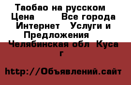 Таобао на русском › Цена ­ 10 - Все города Интернет » Услуги и Предложения   . Челябинская обл.,Куса г.